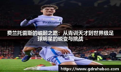 费兰托雷斯的崛起之路：从青训天才到世界级足球明星的蜕变与挑战