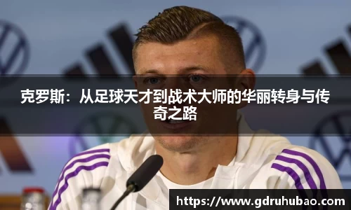 克罗斯：从足球天才到战术大师的华丽转身与传奇之路