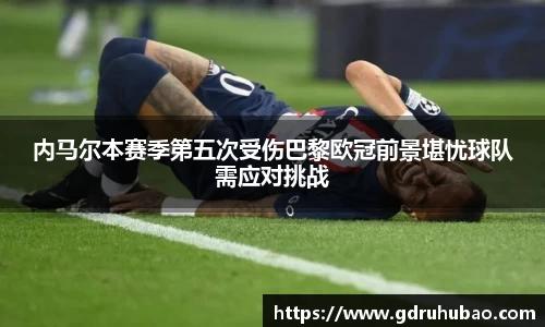 内马尔本赛季第五次受伤巴黎欧冠前景堪忧球队需应对挑战