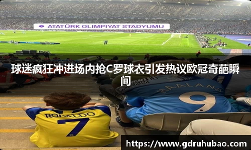 球迷疯狂冲进场内抢C罗球衣引发热议欧冠奇葩瞬间