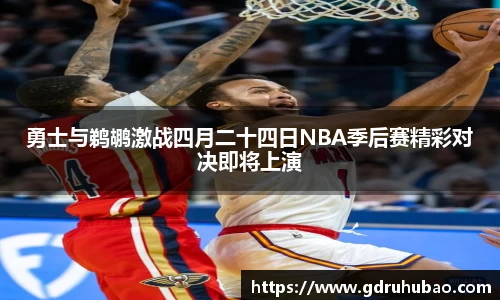 勇士与鹈鹕激战四月二十四日NBA季后赛精彩对决即将上演